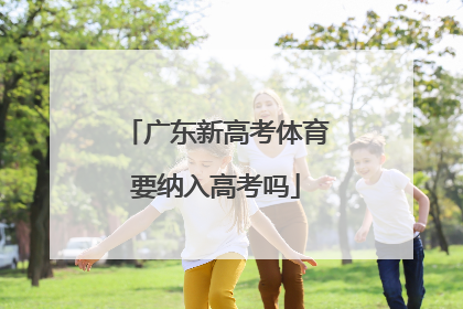 「广东新高考体育要纳入高考吗」广东新高考体育生如何选科